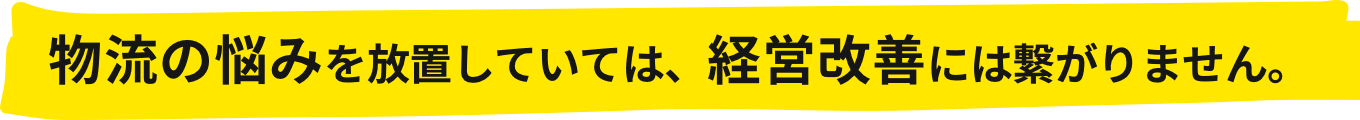 物流の悩みを放置していては、経営改善には繋がりません。