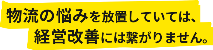 物流の悩みを放置していては、経営改善には繋がりません。